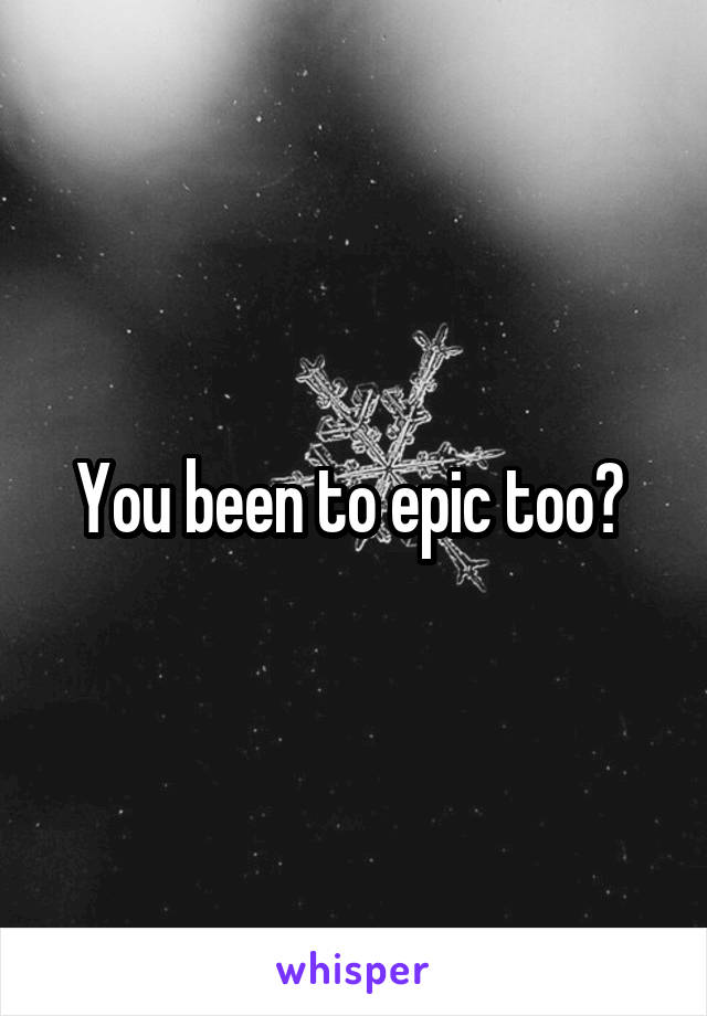 You been to epic too? 