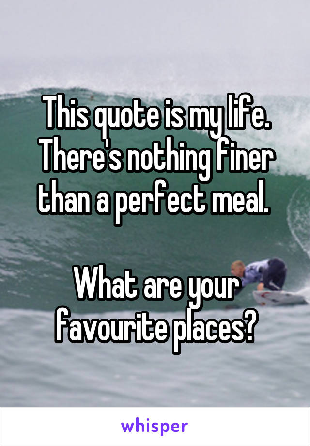 This quote is my life. There's nothing finer than a perfect meal. 

What are your favourite places?