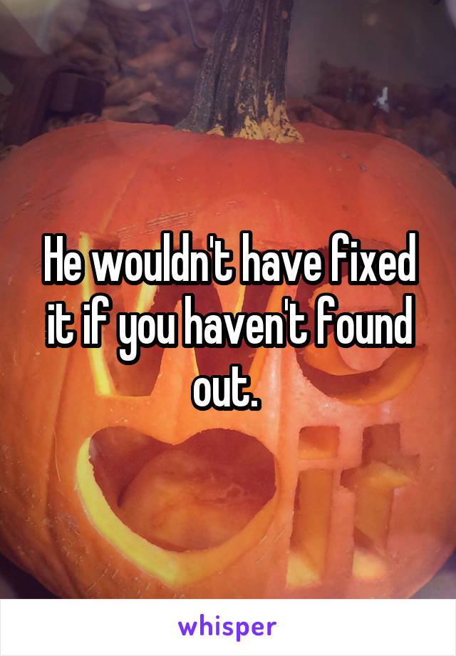 He wouldn't have fixed it if you haven't found out. 