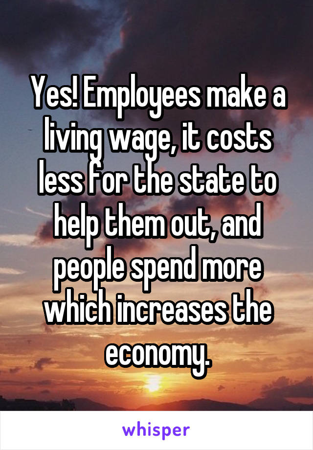 Yes! Employees make a living wage, it costs less for the state to help them out, and people spend more which increases the economy.
