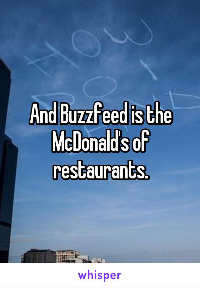 And Buzzfeed is the McDonald's of restaurants.