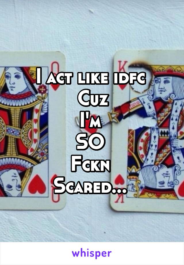 I act like idfc 
Cuz
I'm 
SO 
Fckn 
Scared... 