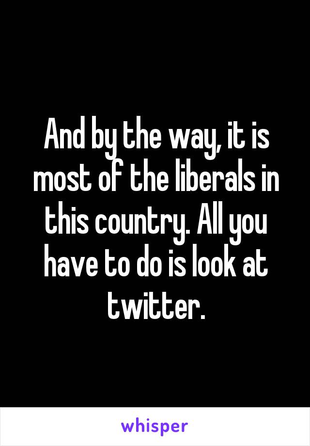 And by the way, it is most of the liberals in this country. All you have to do is look at twitter.