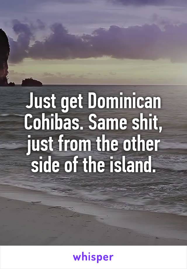 Just get Dominican Cohibas. Same shit, just from the other side of the island.