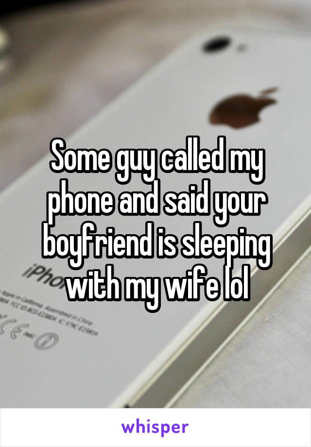 Some guy called my phone and said your boyfriend is sleeping with my wife lol