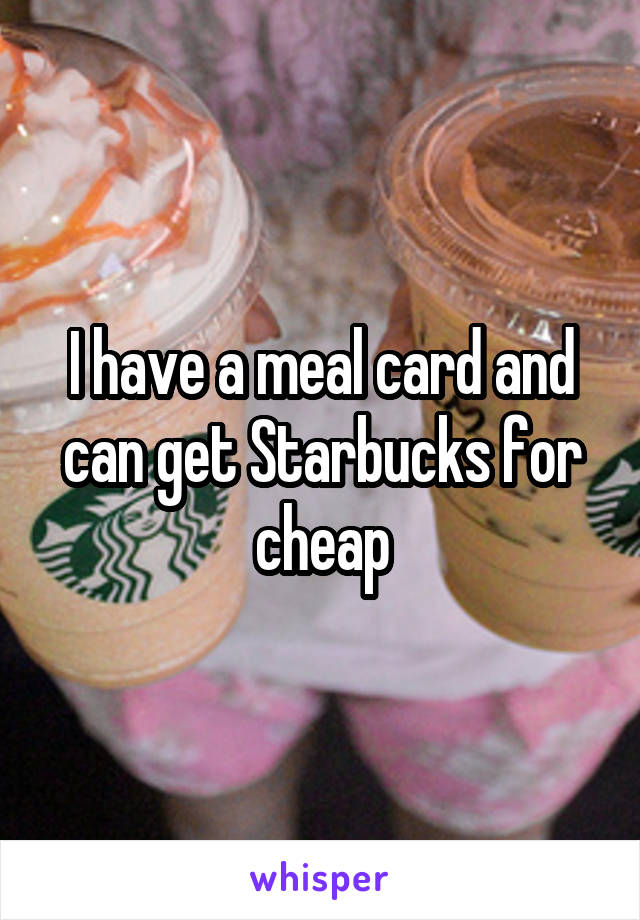I have a meal card and can get Starbucks for cheap