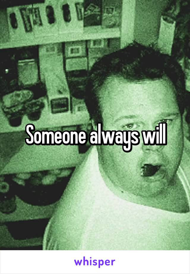 Someone always will