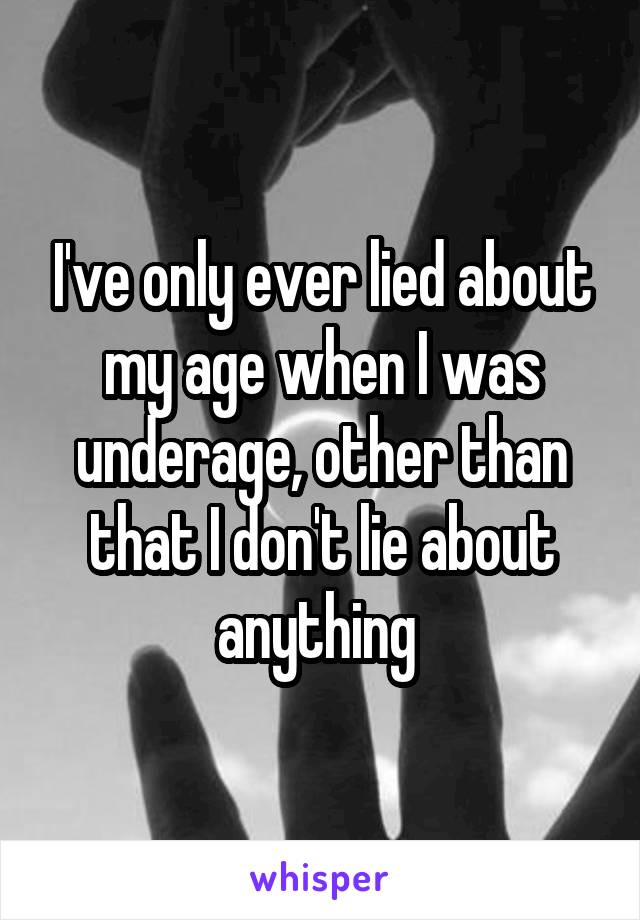I've only ever lied about my age when I was underage, other than that I don't lie about anything 