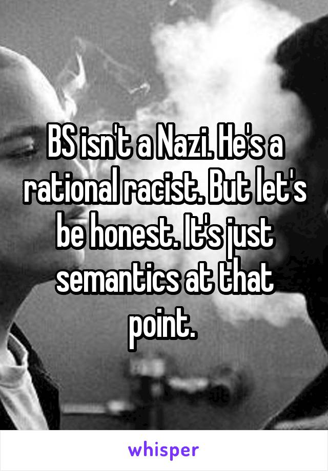 BS isn't a Nazi. He's a rational racist. But let's be honest. It's just semantics at that point. 