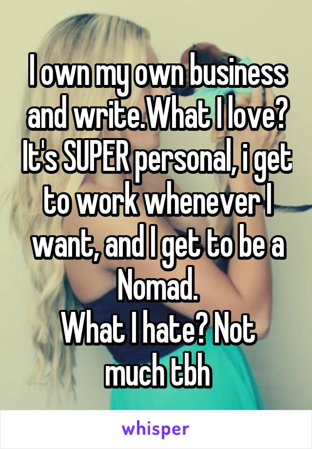 I own my own business and write.What I love? It's SUPER personal, i get to work whenever I want, and I get to be a Nomad.
What I hate? Not much tbh