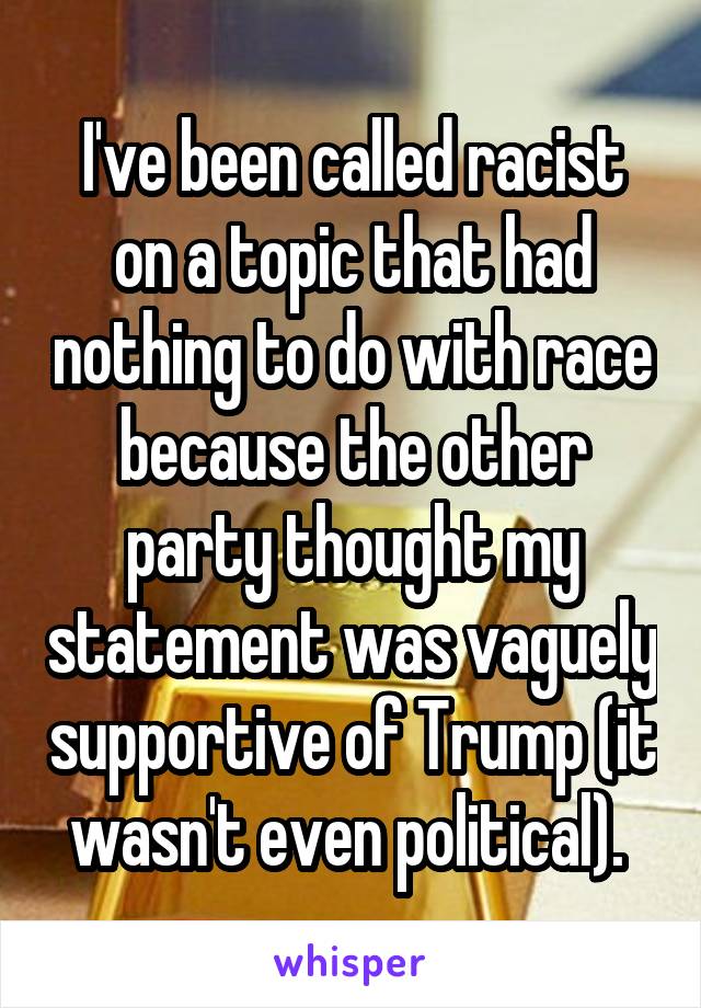 I've been called racist on a topic that had nothing to do with race because the other party thought my statement was vaguely supportive of Trump (it wasn't even political). 