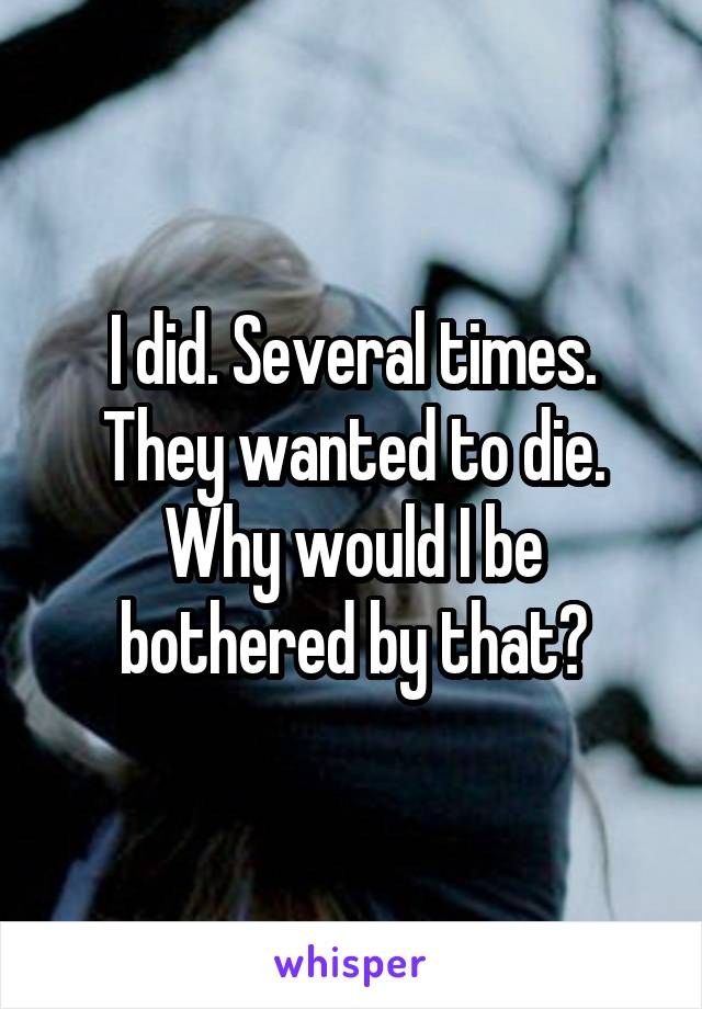 I did. Several times. They wanted to die. Why would I be bothered by that?