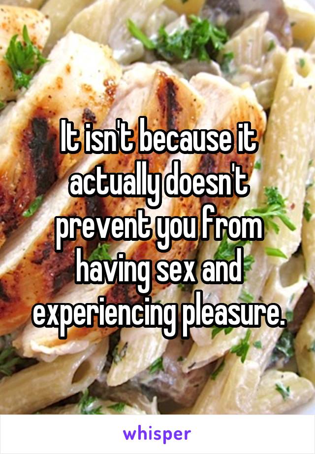 It isn't because it actually doesn't prevent you from having sex and experiencing pleasure.