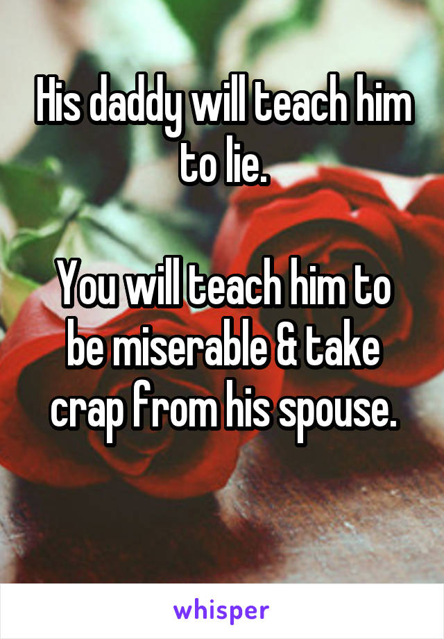 His daddy will teach him to lie.

You will teach him to be miserable & take crap from his spouse.

