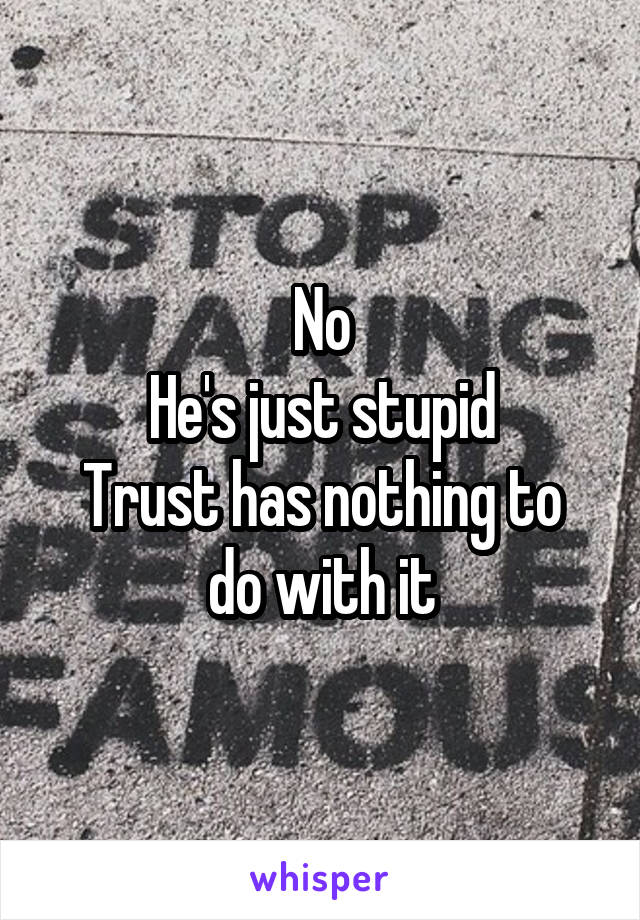 No
He's just stupid
Trust has nothing to do with it