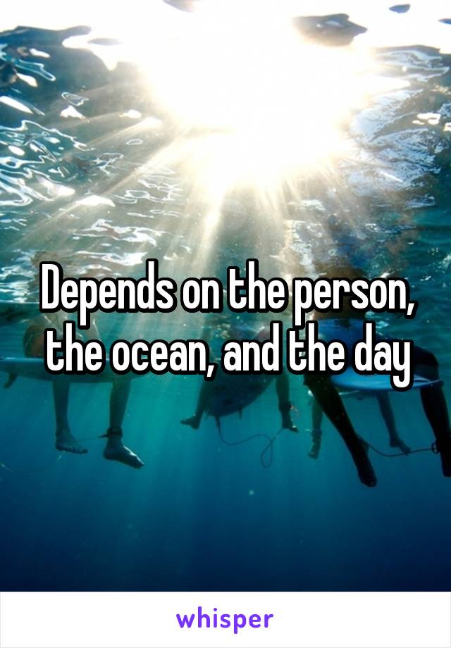 Depends on the person, the ocean, and the day