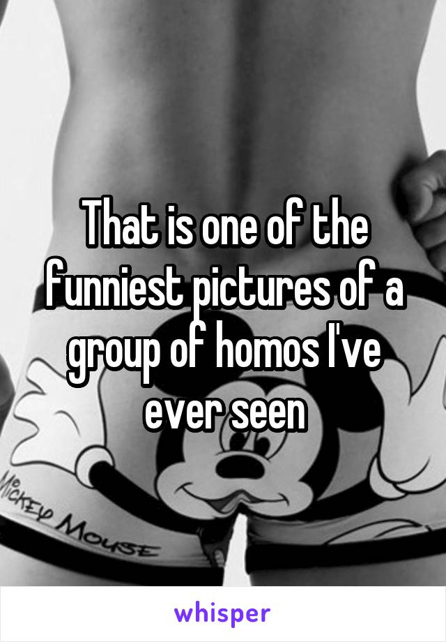 That is one of the funniest pictures of a group of homos I've ever seen