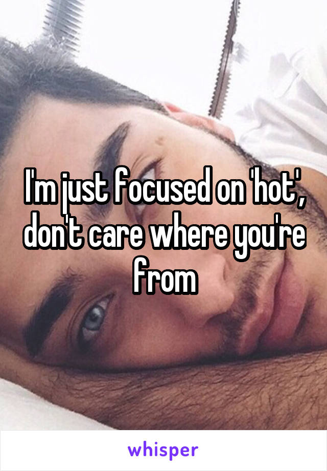 I'm just focused on 'hot', don't care where you're from