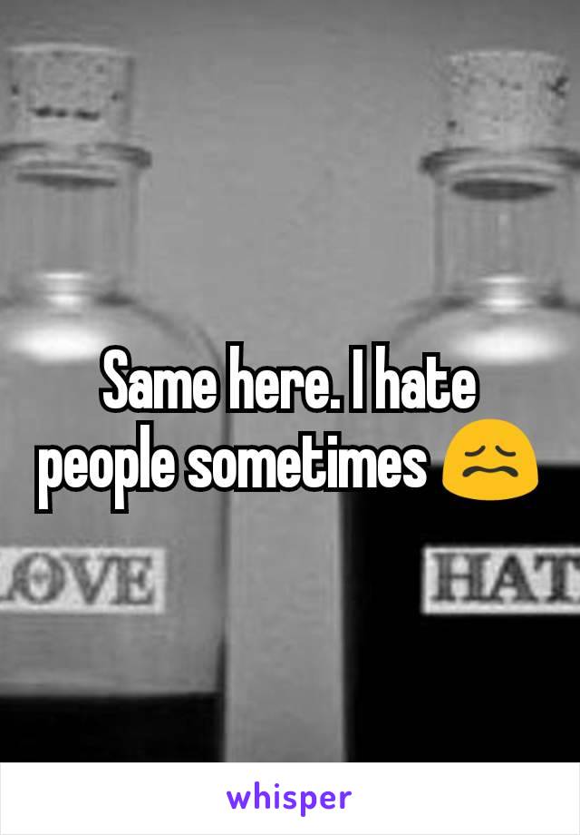 Same here. I hate people sometimes 😖