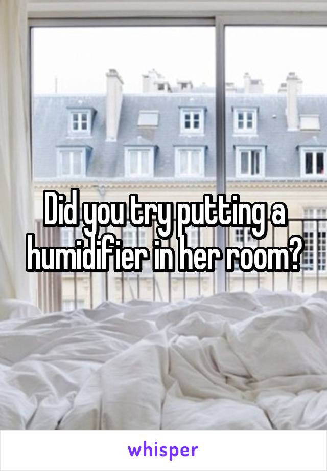 Did you try putting a humidifier in her room?