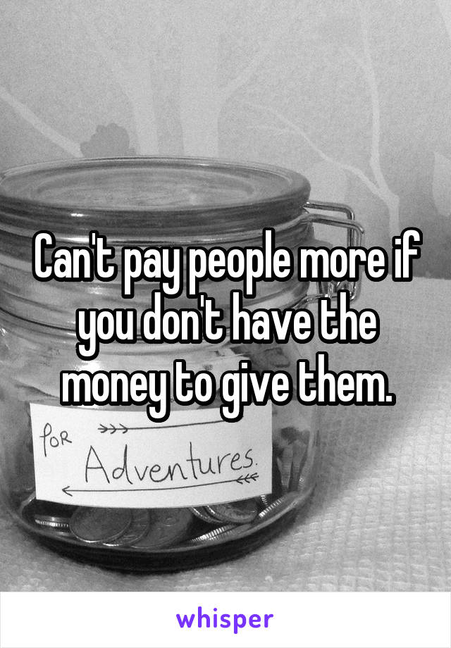 Can't pay people more if you don't have the money to give them.