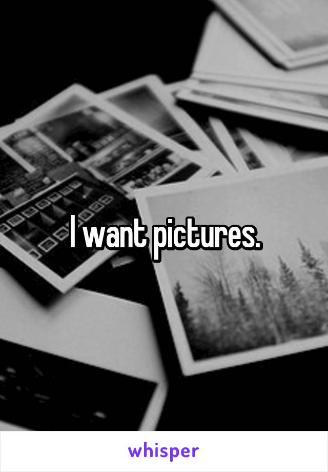 I want pictures.