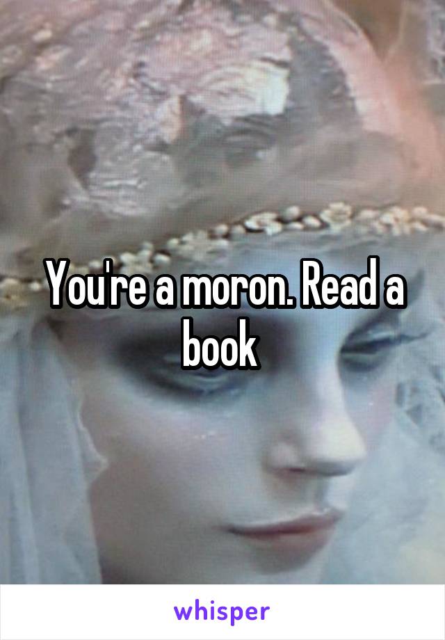 You're a moron. Read a book 