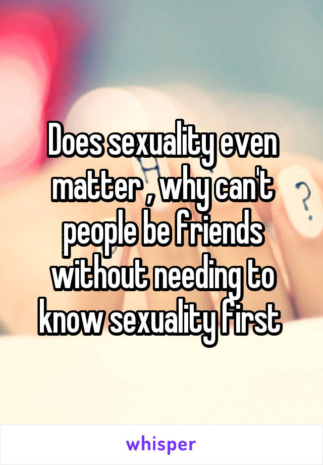 Does sexuality even matter , why can't people be friends without needing to know sexuality first 