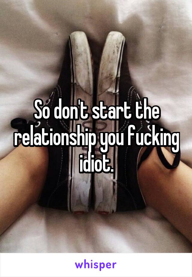 So don't start the relationship you fucking idiot.