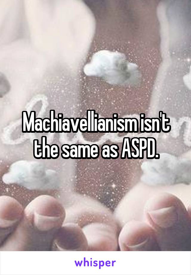 Machiavellianism isn't the same as ASPD.