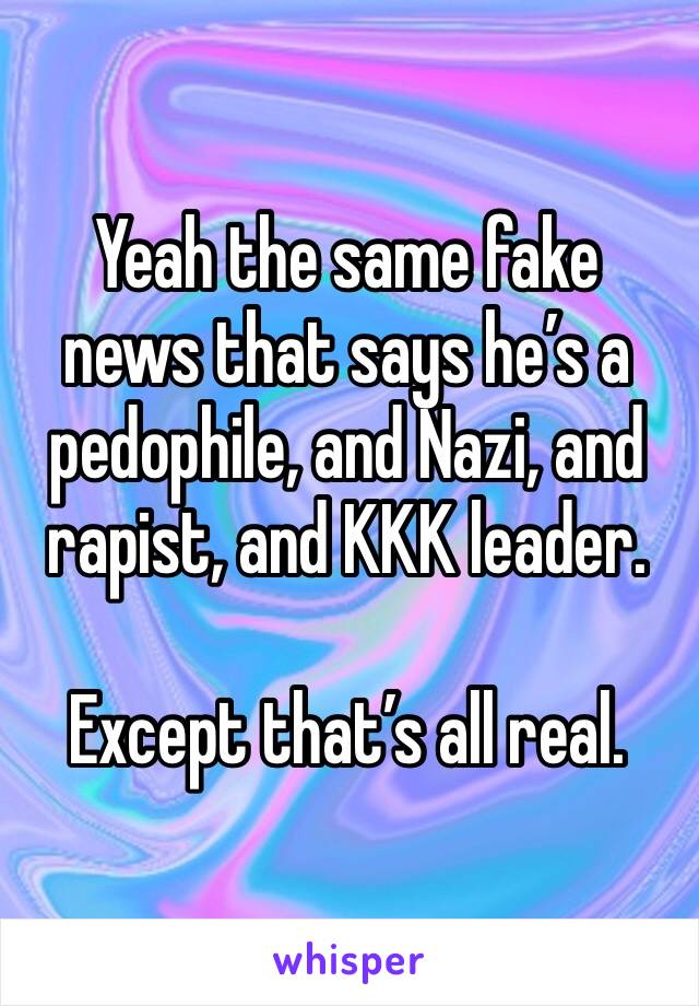 Yeah the same fake news that says he’s a pedophile, and Nazi, and rapist, and KKK leader.

Except that’s all real.