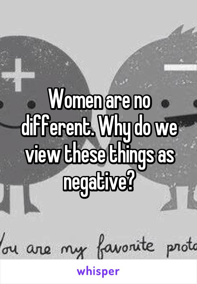 Women are no different. Why do we view these things as negative?