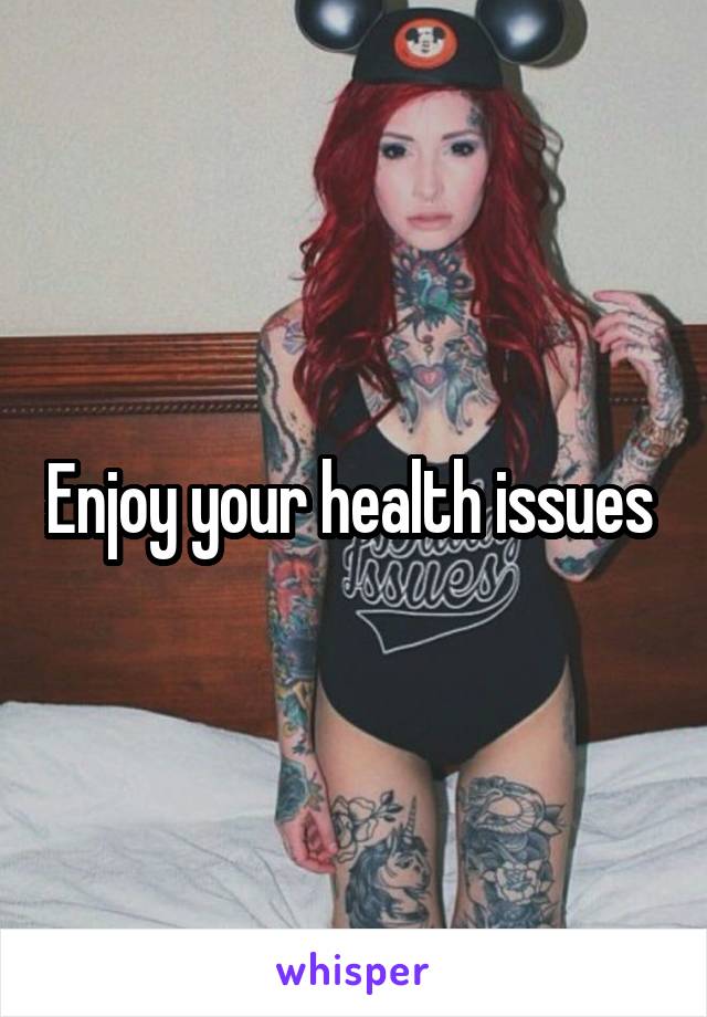 Enjoy your health issues 