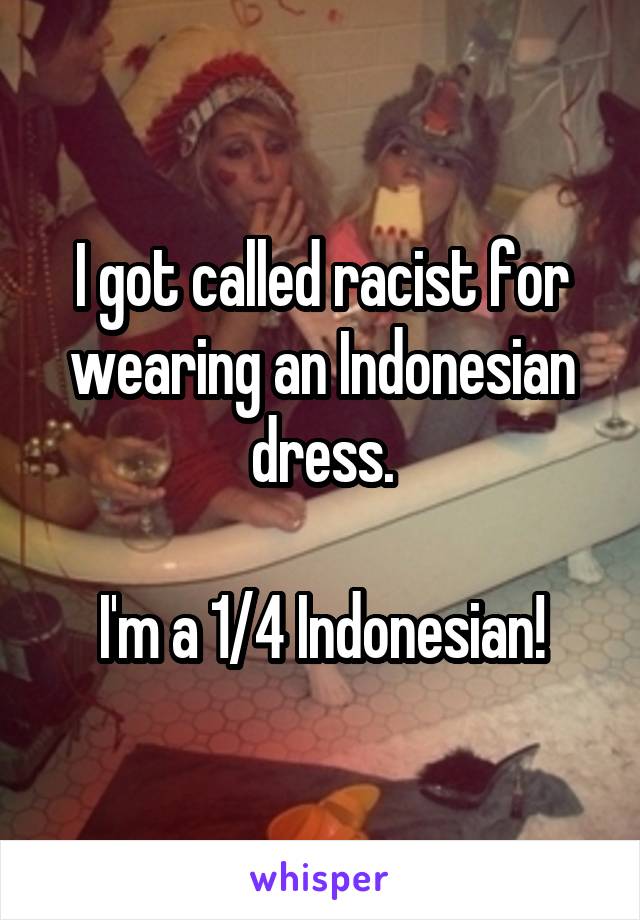 I got called racist for wearing an Indonesian dress.

I'm a 1/4 Indonesian!