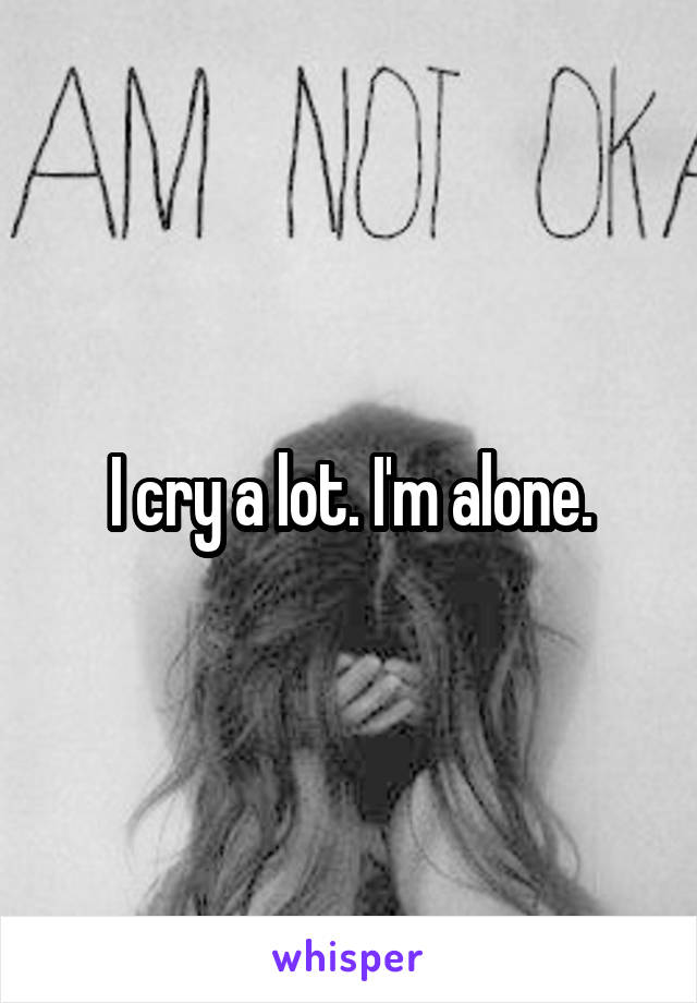 I cry a lot. I'm alone.