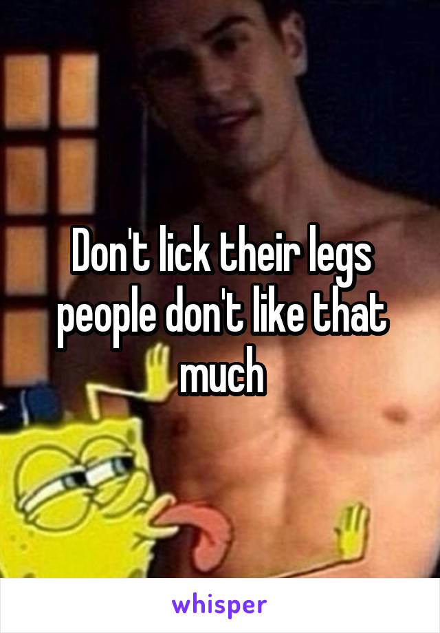 Don't lick their legs people don't like that much