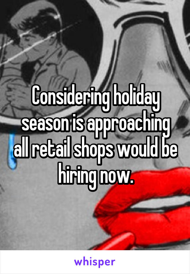 Considering holiday season is approaching all retail shops would be hiring now.