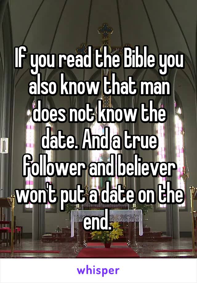 If you read the Bible you also know that man does not know the date. And a true follower and believer won't put a date on the end. 