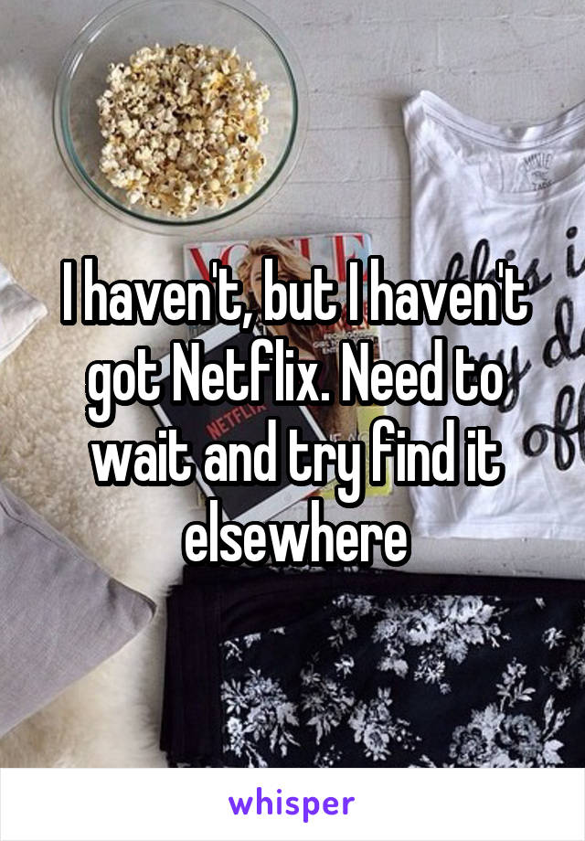 I haven't, but I haven't got Netflix. Need to wait and try find it elsewhere