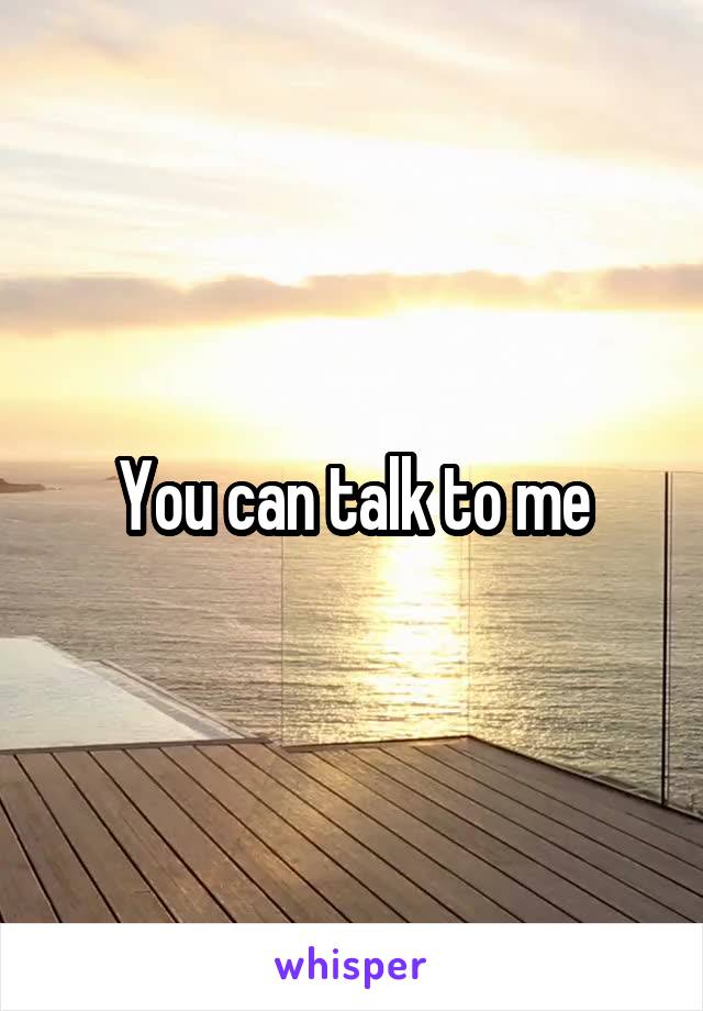 You can talk to me