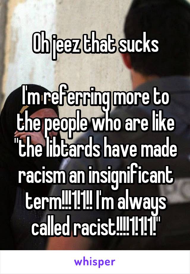 Oh jeez that sucks

I'm referring more to the people who are like "the libtards have made racism an insignificant term!!!1!1!! I'm always called racist!!!!1!1!1!"