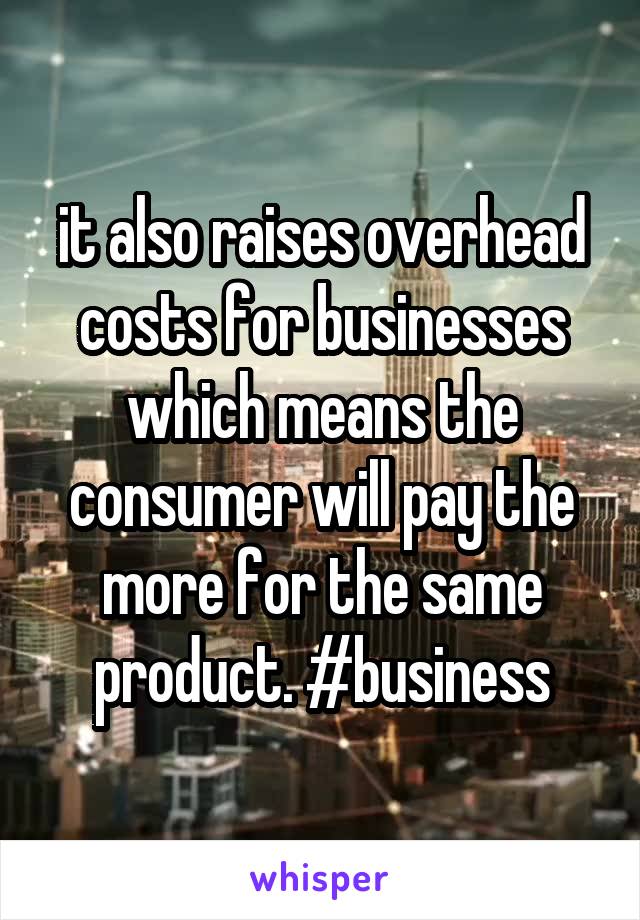 it also raises overhead costs for businesses which means the consumer will pay the more for the same product. #business