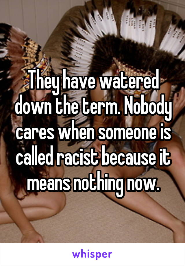 They have watered down the term. Nobody cares when someone is called racist because it means nothing now.