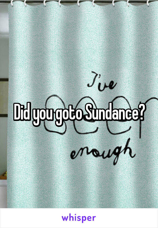 Did you goto Sundance?