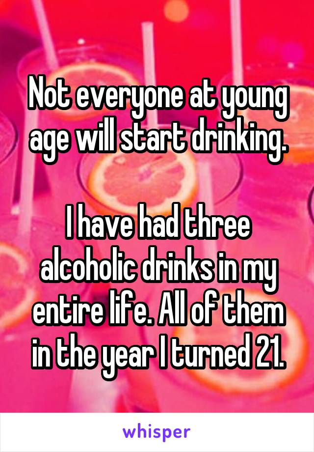 Not everyone at young age will start drinking.

I have had three alcoholic drinks in my entire life. All of them in the year I turned 21.