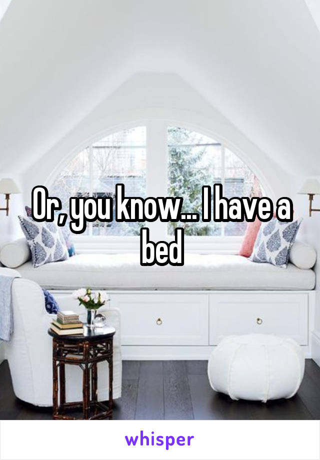 Or, you know... I have a bed