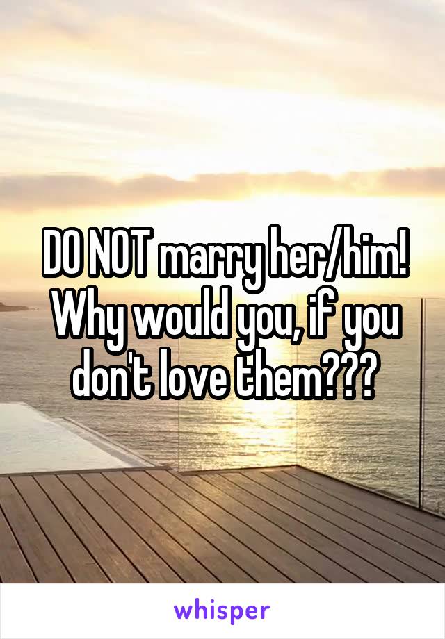 DO NOT marry her/him! Why would you, if you don't love them???