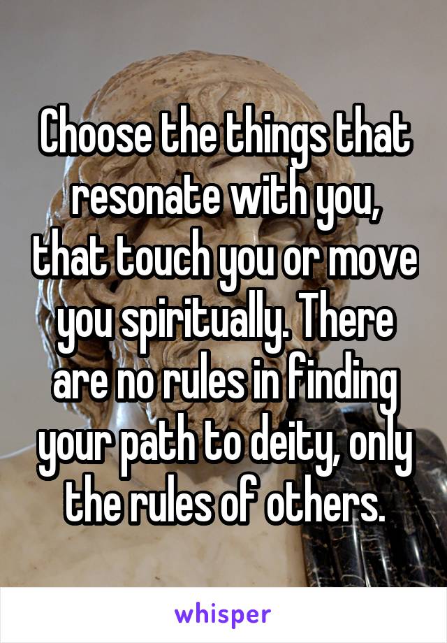 Choose the things that resonate with you, that touch you or move you spiritually. There are no rules in finding your path to deity, only the rules of others.