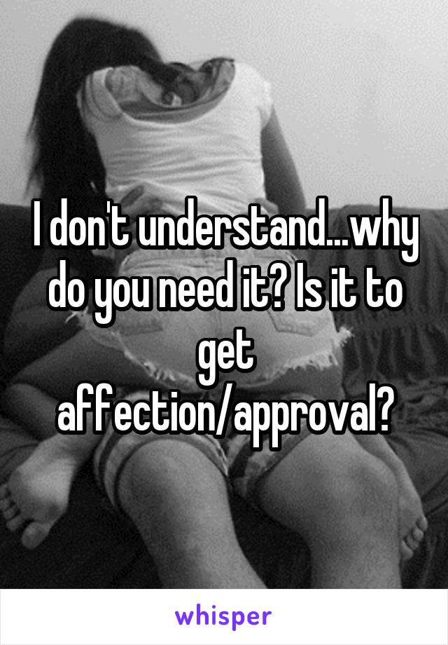 I don't understand...why do you need it? Is it to get affection/approval?