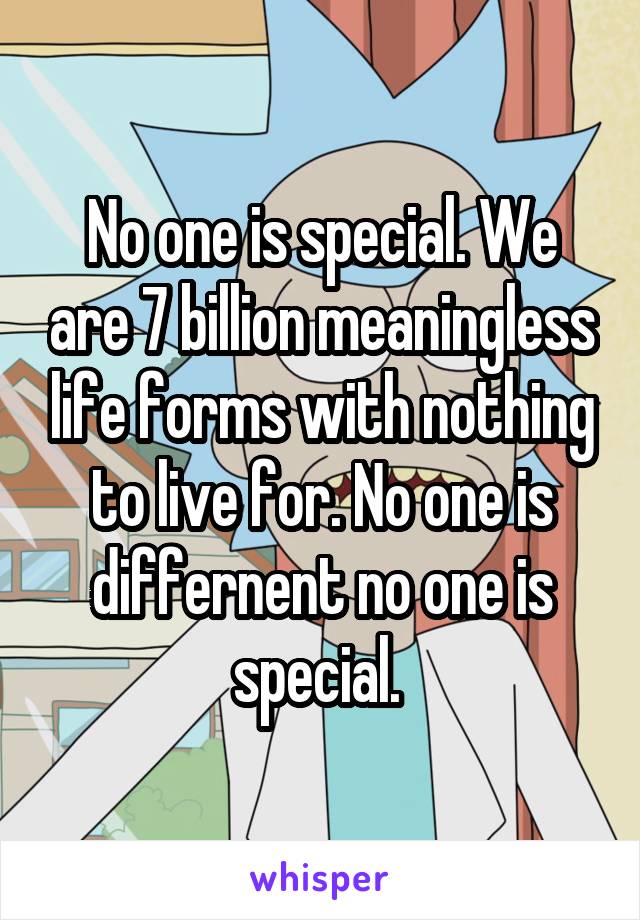 No one is special. We are 7 billion meaningless life forms with nothing to live for. No one is differnent no one is special. 